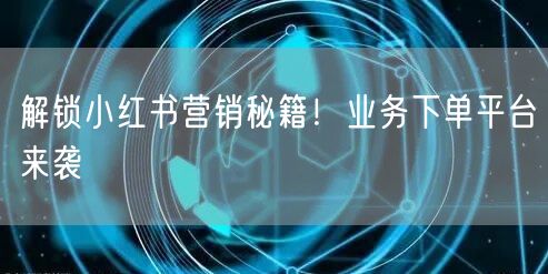 解锁小红书营销秘籍！业务下单平台来袭