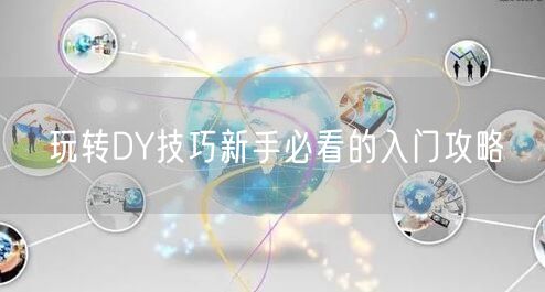 玩转DY技巧新手必看的入门攻略