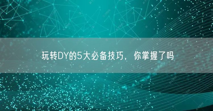 玩转DY的5大必备技巧，你掌握了吗