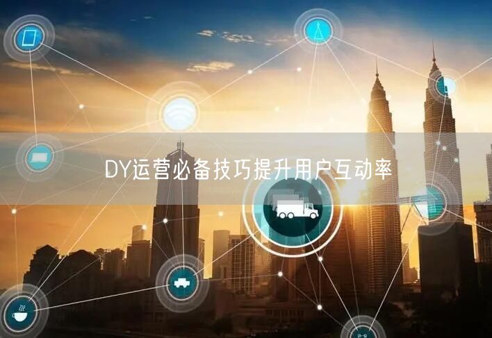 DY运营必备技巧提升用户互动率