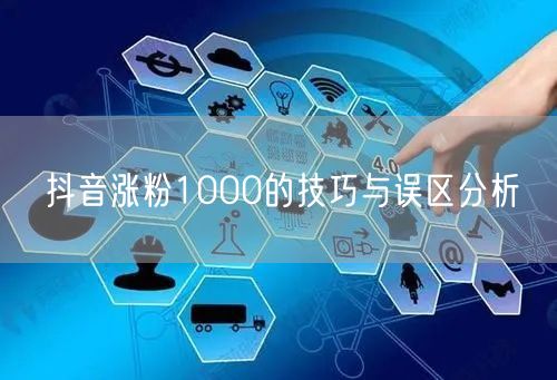 抖音涨粉1000的技巧与误区分析