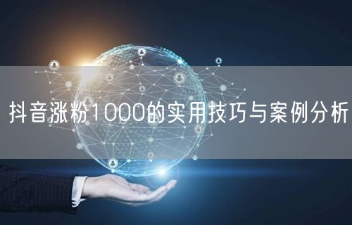 抖音涨粉1000的实用技巧与案例分析