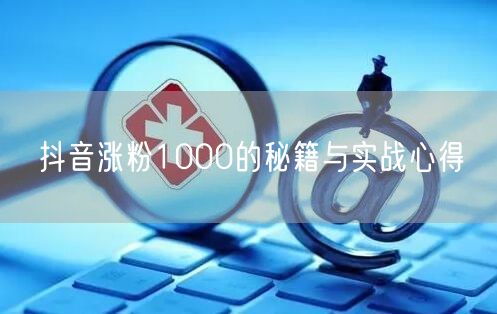 抖音涨粉1000的秘籍与实战心得
