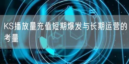 KS播放量充值短期爆发与长期运营的考量