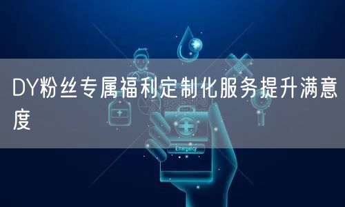DY粉丝专属福利定制化服务提升满意度