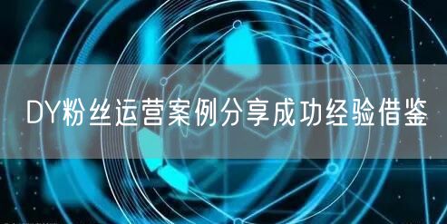 DY粉丝运营案例分享成功经验借鉴
