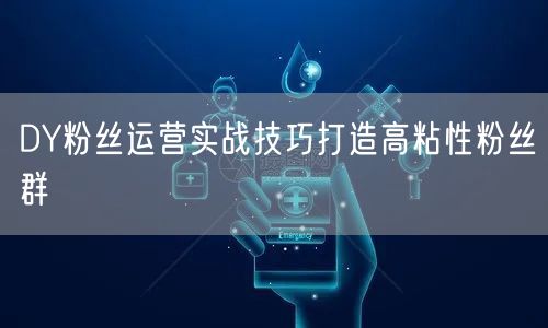 DY粉丝运营实战技巧打造高粘性粉丝群