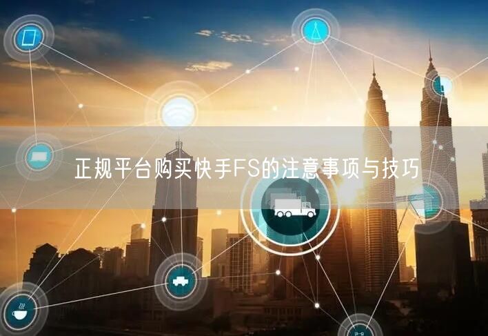 正规平台购买快手FS的注意事项与技巧