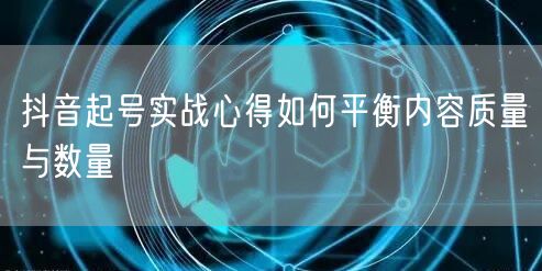 抖音起号实战心得如何平衡内容质量与数量