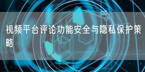 视频平台评论功能安全与隐私保护策略