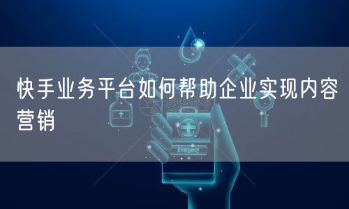 快手业务平台如何帮助企业实现内容营销