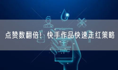 点赞数翻倍！快手作品快速走红策略