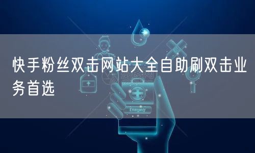 快手粉丝双击网站大全自助刷双击业务首选