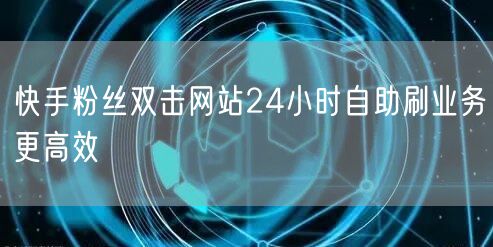 快手粉丝双击网站24小时自助刷业务更高效