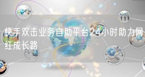 快手双击业务自助平台24小时助力网红成长路