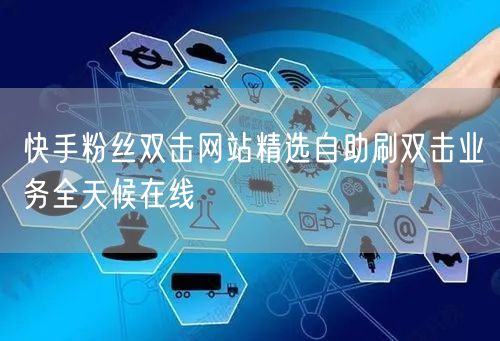 快手粉丝双击网站精选自助刷双击业务全天候在线