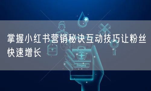 掌握小红书营销秘诀互动技巧让粉丝快速增长