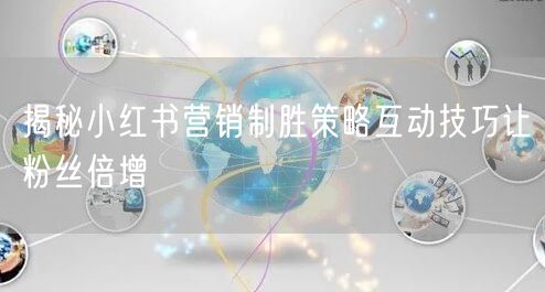 揭秘小红书营销制胜策略互动技巧让粉丝倍增