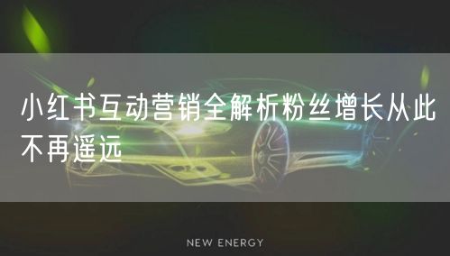 小红书互动营销全解析粉丝增长从此不再遥远
