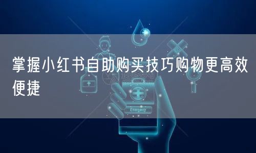 掌握小红书自助购买技巧购物更高效便捷