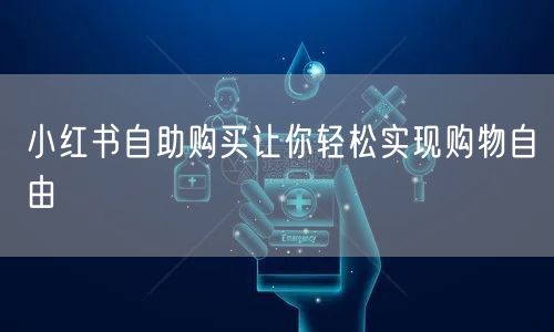 小红书自助购买让你轻松实现购物自由