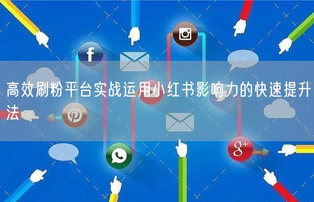 高效刷粉平台实战运用小红书影响力的快速提升法