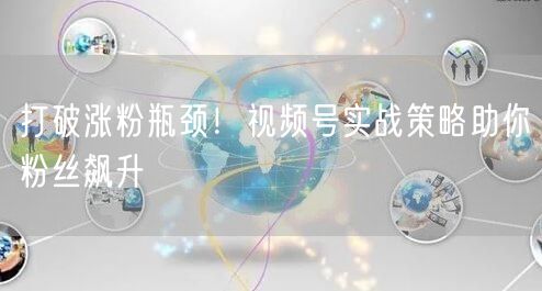 打破涨粉瓶颈！视频号实战策略助你粉丝飙升