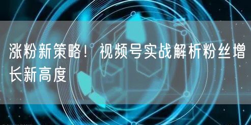 涨粉新策略！视频号实战解析粉丝增长新高度