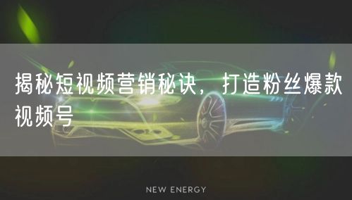 揭秘短视频营销秘诀，打造粉丝爆款视频号