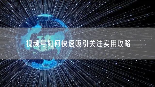 视频号如何快速吸引关注实用攻略