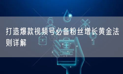 打造爆款视频号必备粉丝增长黄金法则详解