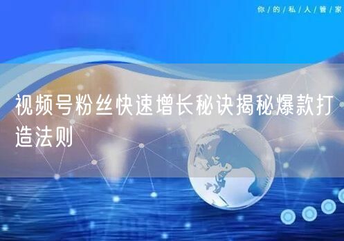 视频号粉丝快速增长秘诀揭秘爆款打造法则