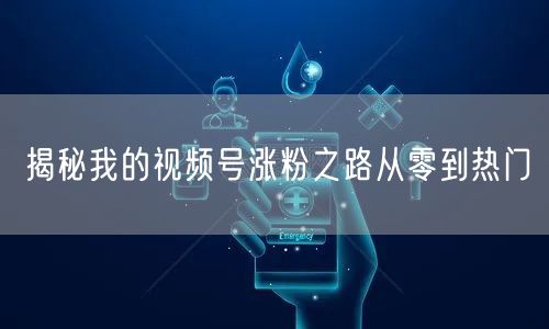 揭秘我的视频号涨粉之路从零到热门