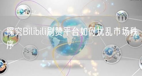 探究Bilibili刷赞平台如何扰乱市场秩序