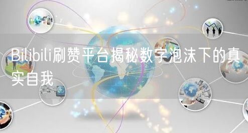 Bilibili刷赞平台揭秘数字泡沫下的真实自我