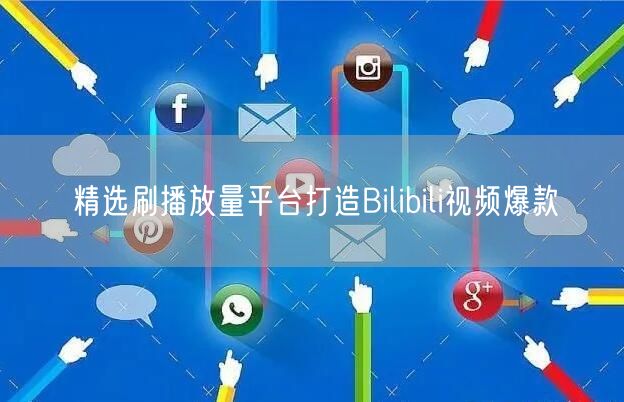 精选刷播放量平台打造Bilibili视频爆款
