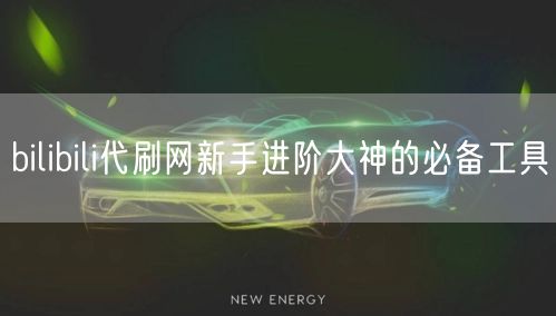 bilibili代刷网新手进阶大神的必备工具