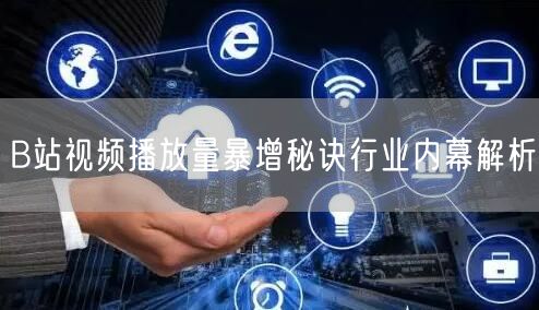 B站视频播放量暴增秘诀行业内幕解析
