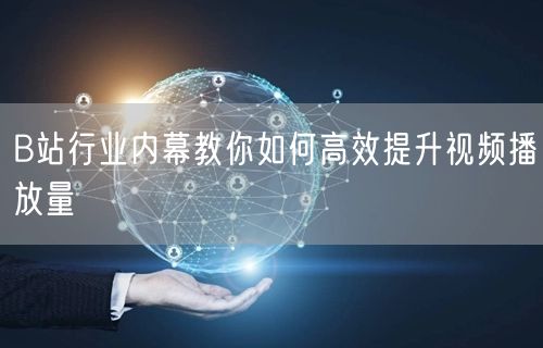 B站行业内幕教你如何高效提升视频播放量
