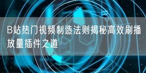 B站热门视频制造法则揭秘高效刷播放量插件之道