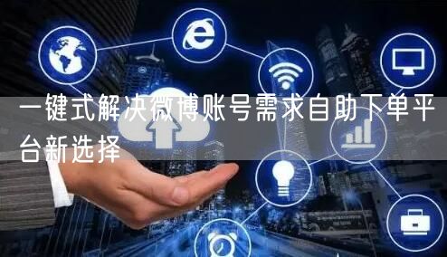 一键式解决微博账号需求自助下单平台新选择