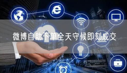 微博自助下单全天守候即刻成交