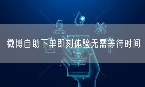 微博自助下单即刻体验无需等待时间