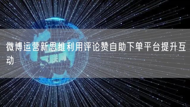 微博运营新思维利用评论赞自助下单平台提升互动