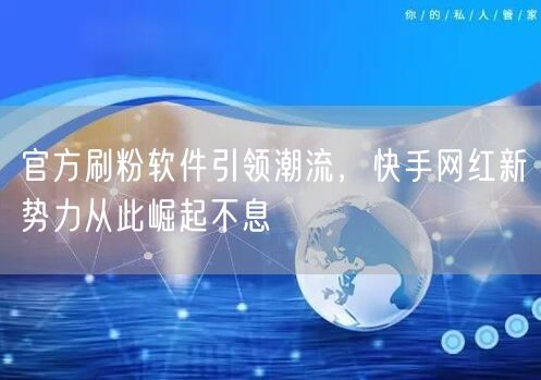 官方刷粉软件引领潮流，快手网红新势力从此崛起不息