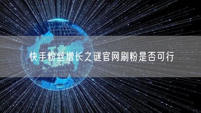 快手粉丝增长之谜官网刷粉是否可行