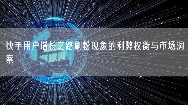 快手用户增长之路刷粉现象的利弊权衡与市场洞察