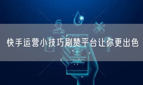 快手运营小技巧刷赞平台让你更出色