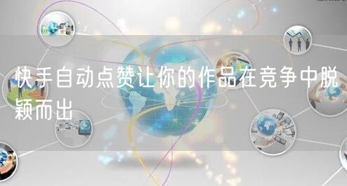 快手自动点赞让你的作品在竞争中脱颖而出
