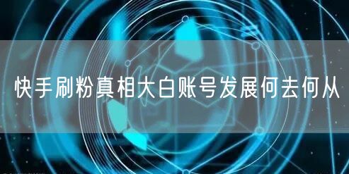 快手刷粉真相大白账号发展何去何从